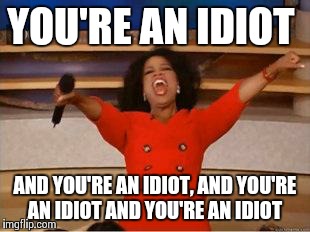 Oprah You Get A | YOU'RE AN IDIOT AND YOU'RE AN IDIOT, AND YOU'RE AN IDIOT AND YOU'RE AN IDIOT | image tagged in you get an oprah,AdviceAnimals | made w/ Imgflip meme maker