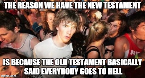 Sudden Clarity Clarence Meme | THE REASON WE HAVE THE NEW TESTAMENT IS BECAUSE THE OLD TESTAMENT BASICALLY SAID EVERYBODY GOES TO HELL | image tagged in memes,sudden clarity clarence | made w/ Imgflip meme maker