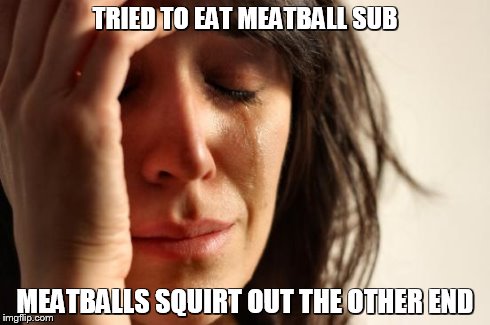First World Problems | TRIED TO EAT MEATBALL SUB MEATBALLS SQUIRT OUT THE OTHER END | image tagged in memes,first world problems | made w/ Imgflip meme maker