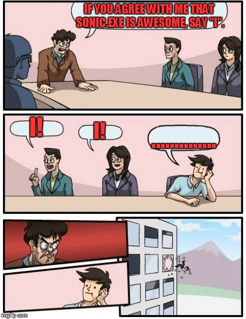 people stop hating Sonic.exe he's awesome BTW guy who's thrown out window is the hater | IF YOU AGREE WITH ME THAT SONIC.EXE IS AWESOME, SAY "I". I! I! .............. | image tagged in memes,boardroom meeting suggestion | made w/ Imgflip meme maker