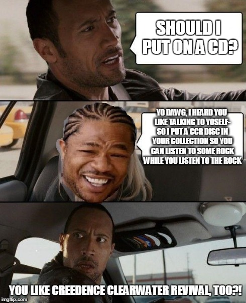 What lazy bastards do just one meme at a time anymore? | SHOULD I PUT ON A CD? YO DAWG, I HEARD YOU LIKE TALKING TO YOSELF- SO I PUT A CCR DISC IN YOUR COLLECTION SO YOU CAN LISTEN TO SOME ROCK WHI | image tagged in the rock driving | made w/ Imgflip meme maker