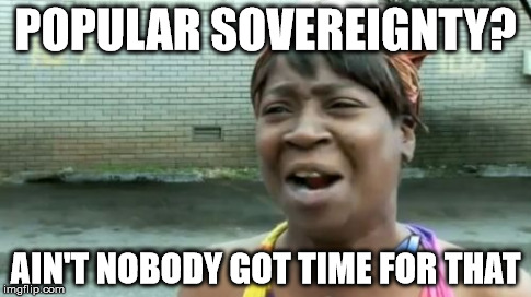 Ain't Nobody Got Time For That Meme | POPULAR SOVEREIGNTY? AIN'T NOBODY GOT TIME FOR THAT | image tagged in memes,aint nobody got time for that | made w/ Imgflip meme maker