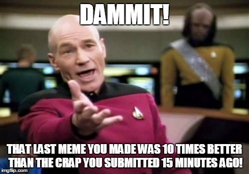 Well, just 23 hours and 45 minutes to the next sub... | DAMMIT! THAT LAST MEME YOU MADE WAS 10 TIMES BETTER THAN THE CRAP YOU SUBMITTED 15 MINUTES AGO! | image tagged in memes,picard wtf | made w/ Imgflip meme maker