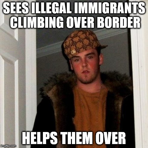 Scumbag Steve Meme | SEES ILLEGAL IMMIGRANTS CLIMBING OVER BORDER HELPS THEM OVER | image tagged in memes,scumbag steve | made w/ Imgflip meme maker