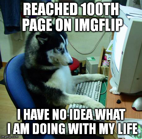 I Have No Idea What I Am Doing Meme | REACHED 100TH PAGE ON IMGFLIP I HAVE NO IDEA WHAT I AM DOING WITH MY LIFE | image tagged in memes,i have no idea what i am doing | made w/ Imgflip meme maker