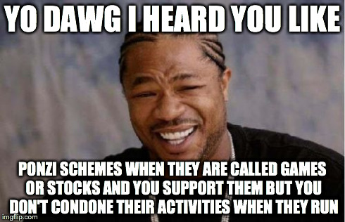 Yo Dawg Heard You Meme | YO DAWG I HEARD YOU LIKE PONZI SCHEMES WHEN THEY ARE CALLED GAMES OR STOCKS AND YOU SUPPORT THEM BUT YOU DON'T CONDONE THEIR ACTIVITIES WHEN | image tagged in memes,yo dawg heard you | made w/ Imgflip meme maker