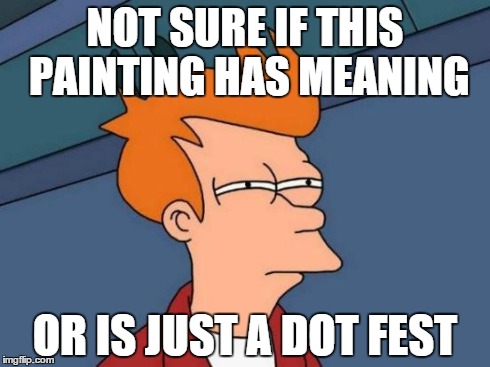 Futurama Fry | NOT SURE IF THIS PAINTING HAS MEANING OR IS JUST A DOT FEST | image tagged in memes,futurama fry | made w/ Imgflip meme maker