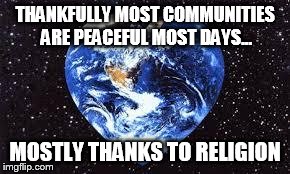 Love Earth | THANKFULLY MOST COMMUNITIES ARE PEACEFUL MOST DAYS... MOSTLY THANKS TO RELIGION | image tagged in love earth | made w/ Imgflip meme maker
