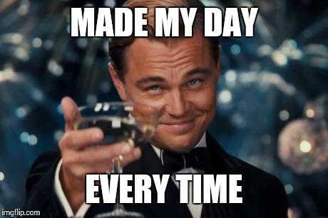Leonardo Dicaprio Cheers Meme | MADE MY DAY EVERY TIME | image tagged in memes,leonardo dicaprio cheers | made w/ Imgflip meme maker