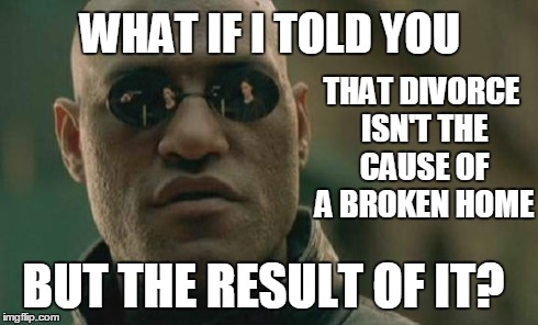 Divorce is the result of a broken home | WHAT IF I TOLD YOU THAT DIVORCE ISN'T THE CAUSE OF A BROKEN HOME BUT THE RESULT OF IT? | image tagged in memes,matrix morpheus | made w/ Imgflip meme maker