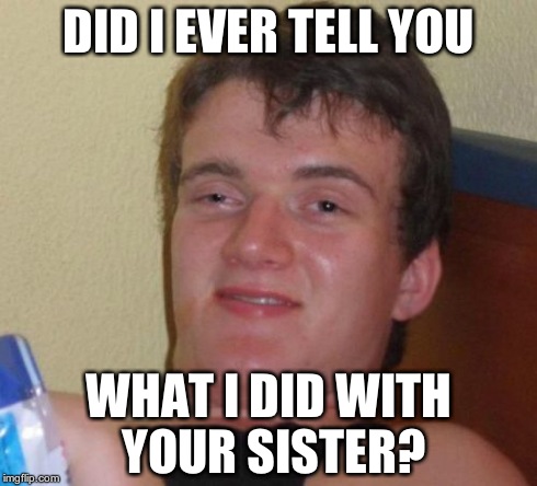 10 Guy | DID I EVER TELL YOU WHAT I DID WITH YOUR SISTER? | image tagged in memes,10 guy | made w/ Imgflip meme maker