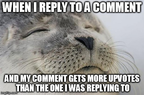 Satisfied Seal | WHEN I REPLY TO A COMMENT AND MY COMMENT GETS MORE UPVOTES THAN THE ONE I WAS REPLYING TO | image tagged in memes,satisfied seal,AdviceAnimals | made w/ Imgflip meme maker