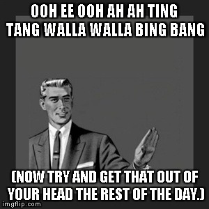 Kill Yourself Guy | OOH EE OOH AH AH TING TANG WALLA WALLA BING BANG (NOW TRY AND GET THAT OUT OF YOUR HEAD THE REST OF THE DAY.) | image tagged in memes,kill yourself guy | made w/ Imgflip meme maker