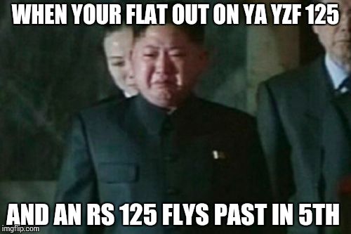 Kim Jong Un Sad | WHEN YOUR FLAT OUT ON YA YZF 125 AND AN RS 125 FLYS PAST IN 5TH | image tagged in memes,kim jong un sad | made w/ Imgflip meme maker