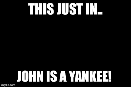 Ron Burgundy | THIS JUST IN.. JOHN IS A YANKEE! | image tagged in memes,ron burgundy | made w/ Imgflip meme maker