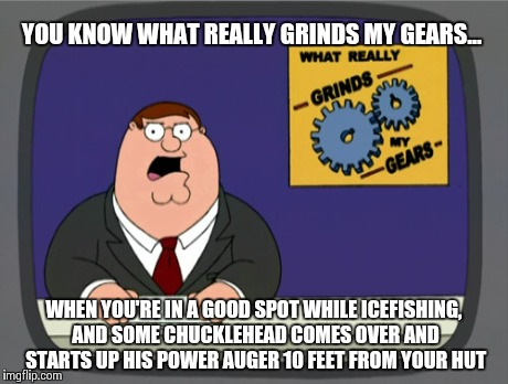 Peter Griffin News | YOU KNOW WHAT REALLY GRINDS MY GEARS... WHEN YOU'RE IN A GOOD SPOT WHILE ICEFISHING, AND SOME CHUCKLEHEAD COMES OVER AND STARTS UP HIS POWER | image tagged in memes,peter griffin news | made w/ Imgflip meme maker