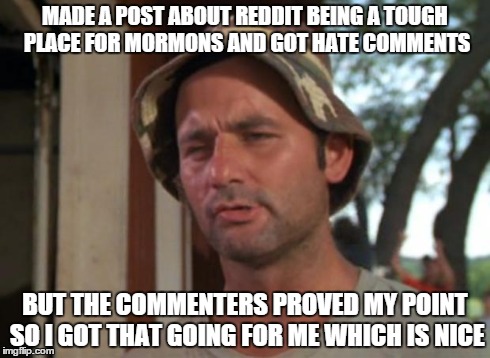 So I Got That Goin For Me Which Is Nice | MADE A POST ABOUT REDDIT BEING A TOUGH PLACE FOR MORMONS AND GOT HATE COMMENTS BUT THE COMMENTERS PROVED MY POINT SO I GOT THAT GOING FOR ME | image tagged in memes,so i got that goin for me which is nice,AdviceAnimals | made w/ Imgflip meme maker