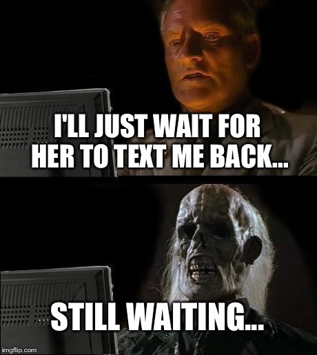 I'm a sad, lonely individual... | I'LL JUST WAIT FOR HER TO TEXT ME BACK... STILL WAITING... | image tagged in memes,ill just wait here | made w/ Imgflip meme maker