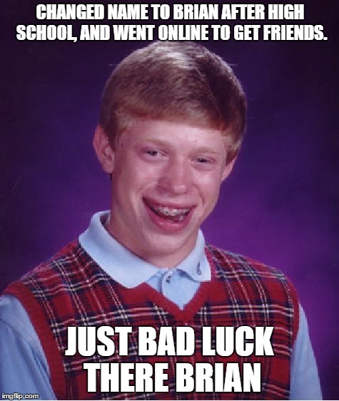 Bad Luck Brian Meme | CHANGED NAME TO BRIAN AFTER HIGH SCHOOL, AND WENT ONLINE TO GET FRIENDS. JUST BAD LUCK THERE BRIAN | image tagged in memes,bad luck brian | made w/ Imgflip meme maker
