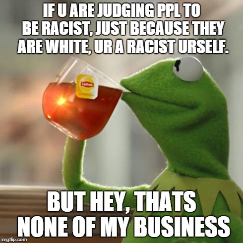 But That's None Of My Business | IF U ARE JUDGING PPL TO BE RACIST, JUST BECAUSE THEY ARE WHITE, UR A RACIST URSELF. BUT HEY, THATS NONE OF MY BUSINESS | image tagged in memes,but thats none of my business,kermit the frog | made w/ Imgflip meme maker