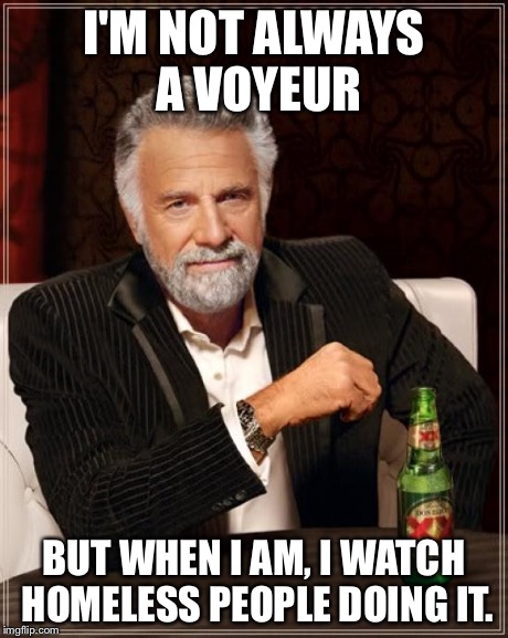 The Most Interesting Man In The World Meme | I'M NOT ALWAYS A VOYEUR BUT WHEN I AM, I WATCH HOMELESS PEOPLE DOING IT. | image tagged in memes,the most interesting man in the world | made w/ Imgflip meme maker