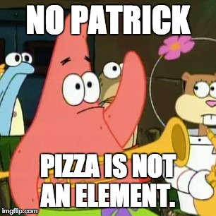 I wish it was. | NO PATRICK PIZZA IS NOT AN ELEMENT. | image tagged in memes,no patrick | made w/ Imgflip meme maker