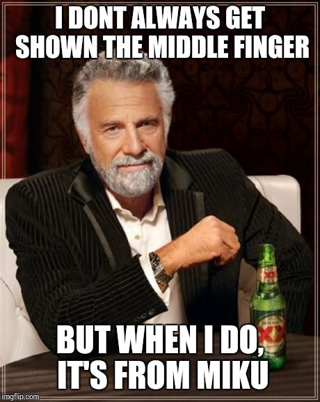 I DONT ALWAYS GET SHOWN THE MIDDLE FINGER BUT WHEN I DO, IT'S FROM MIKU | image tagged in memes,the most interesting man in the world | made w/ Imgflip meme maker