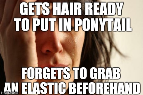 Hair problems | GETS HAIR READY TO PUT IN PONYTAIL FORGETS TO GRAB AN ELASTIC BEFOREHAND | image tagged in memes,first world problems,hair | made w/ Imgflip meme maker