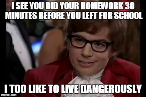 I Too Like To Live Dangerously Meme | I SEE YOU DID YOUR HOMEWORK 30 MINUTES BEFORE YOU LEFT FOR SCHOOL I TOO LIKE TO LIVE DANGEROUSLY | image tagged in memes,i too like to live dangerously | made w/ Imgflip meme maker