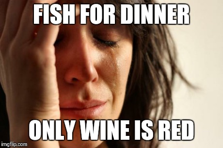 First World Problems | FISH FOR DINNER ONLY WINE IS RED | image tagged in memes,first world problems,AdviceAnimals | made w/ Imgflip meme maker
