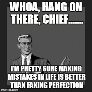 Kill Yourself Guy Meme | WHOA, HANG ON THERE, CHIEF....... I'M PRETTY SURE MAKING MISTAKES IN LIFE IS BETTER THAN FAKING PERFECTION | image tagged in memes,kill yourself guy | made w/ Imgflip meme maker