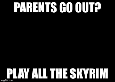 X All The Y Meme | PARENTS GO OUT? PLAY ALL THE SKYRIM | image tagged in memes,x all the y | made w/ Imgflip meme maker