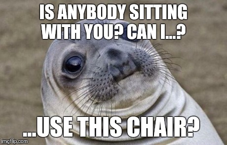 Awkward Moment Sealion | IS ANYBODY SITTING WITH YOU? CAN I...? ...USE THIS CHAIR? | image tagged in memes,awkward moment sealion | made w/ Imgflip meme maker
