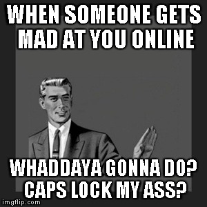 WHEN SOMEONE GETS MAD AT YOU ONLINE WHADDAYA GONNA DO? CAPS LOCK MY ASS? | image tagged in memes,kill yourself guy | made w/ Imgflip meme maker