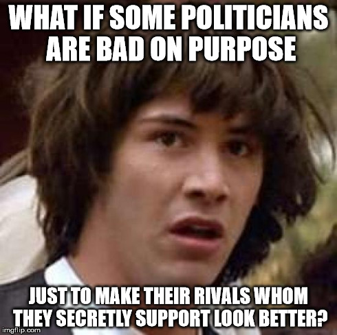Conspiracy Keanu | WHAT IF SOME POLITICIANS ARE BAD ON PURPOSE JUST TO MAKE THEIR RIVALS WHOM THEY SECRETLY SUPPORT LOOK BETTER? | image tagged in memes,conspiracy keanu | made w/ Imgflip meme maker