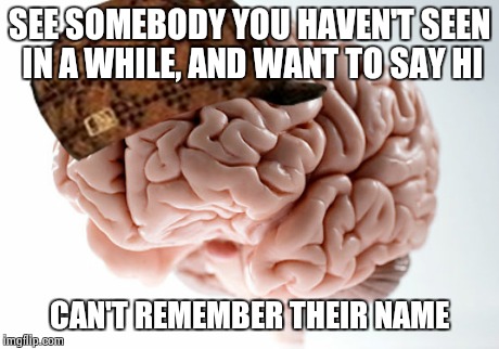 Scumbag brain | SEE SOMEBODY YOU HAVEN'T SEEN IN A WHILE, AND WANT TO SAY HI CAN'T REMEMBER THEIR NAME | image tagged in scumbag,scumbag brain,meme | made w/ Imgflip meme maker