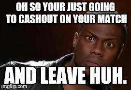 Kevin Hart Meme | OH SO YOUR JUST GOING TO CASHOUT ON YOUR MATCH AND LEAVE HUH. | image tagged in memes,kevin hart the hell | made w/ Imgflip meme maker