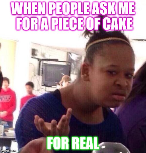 Black Girl Wat Meme | WHEN PEOPLE ASK ME FOR A PIECE OF CAKE FOR REAL | image tagged in memes,black girl wat | made w/ Imgflip meme maker