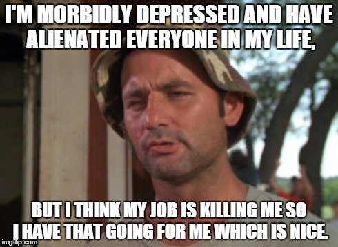 So I Got That Goin For Me Which Is Nice | I'M MORBIDLY DEPRESSED AND HAVE ALIENATED EVERYONE IN MY LIFE, BUT I THINK MY JOB IS KILLING ME SO I HAVE THAT GOING FOR ME WHICH IS NICE. | image tagged in memes,so i got that goin for me which is nice,AdviceAnimals | made w/ Imgflip meme maker