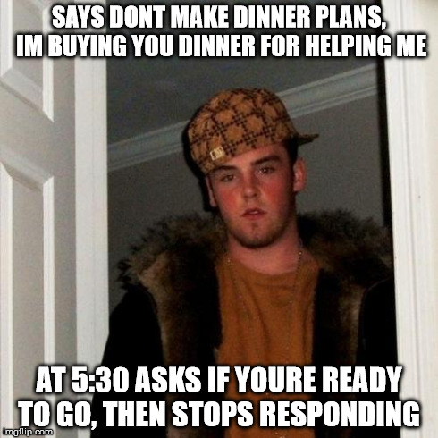Scumbag Steve | SAYS DONT MAKE DINNER PLANS, IM BUYING YOU DINNER FOR HELPING ME AT 5:30 ASKS IF YOURE READY TO GO, THEN STOPS RESPONDING | image tagged in memes,scumbag steve,AdviceAnimals | made w/ Imgflip meme maker