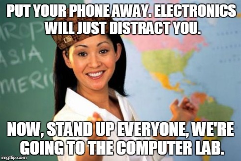 Unhelpful High School Teacher | PUT YOUR PHONE AWAY. ELECTRONICS WILL JUST DISTRACT YOU. NOW, STAND UP EVERYONE, WE'RE GOING TO THE COMPUTER LAB. | image tagged in memes,unhelpful high school teacher,scumbag | made w/ Imgflip meme maker
