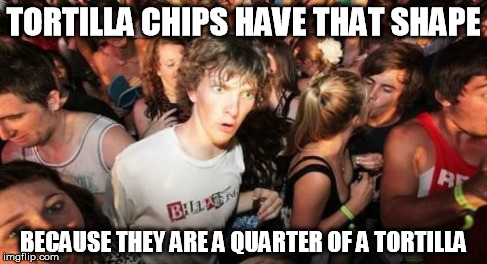 Sudden Clarity Clarence | TORTILLA CHIPS HAVE THAT SHAPE BECAUSE THEY ARE A QUARTER OF A TORTILLA | image tagged in memes,sudden clarity clarence,AdviceAnimals | made w/ Imgflip meme maker