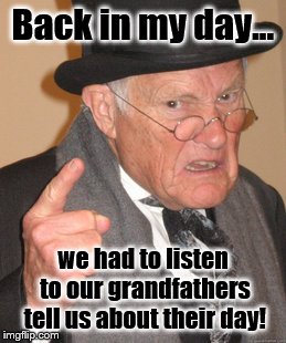 Some Things Never Change | Back in my day... we had to listen to our grandfathers tell us about their day! | image tagged in memes,back in my day,old man | made w/ Imgflip meme maker