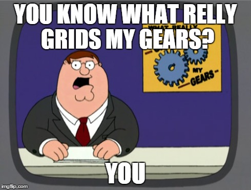 Peter Griffin News | YOU KNOW WHAT RELLY GRIDS MY GEARS? YOU | image tagged in memes,peter griffin news | made w/ Imgflip meme maker