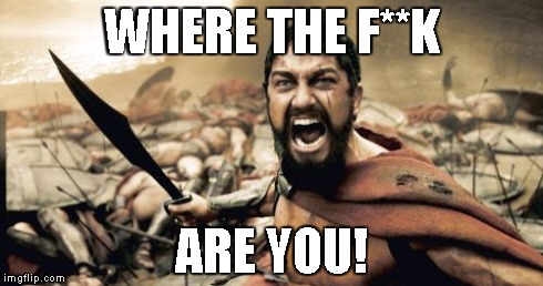 Sparta Leonidas Meme | WHERE THE F**K ARE YOU! | image tagged in memes,sparta leonidas | made w/ Imgflip meme maker