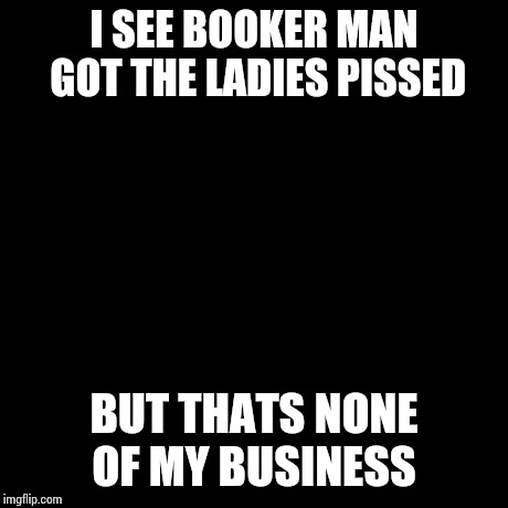 But That's None Of My Business Meme | I SEE BOOKER MAN GOT THE LADIES PISSED BUT THATS NONE OF MY BUSINESS | image tagged in memes,but thats none of my business,kermit the frog | made w/ Imgflip meme maker