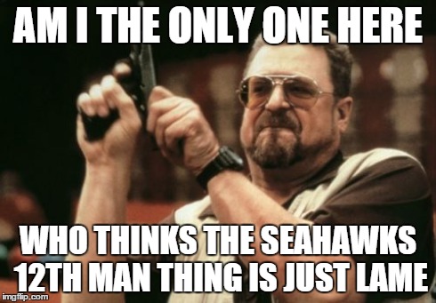 Am I The Only One Around Here | AM I THE ONLY ONE HERE WHO THINKS THE SEAHAWKS 12TH MAN THING IS JUST LAME | image tagged in memes,am i the only one around here | made w/ Imgflip meme maker