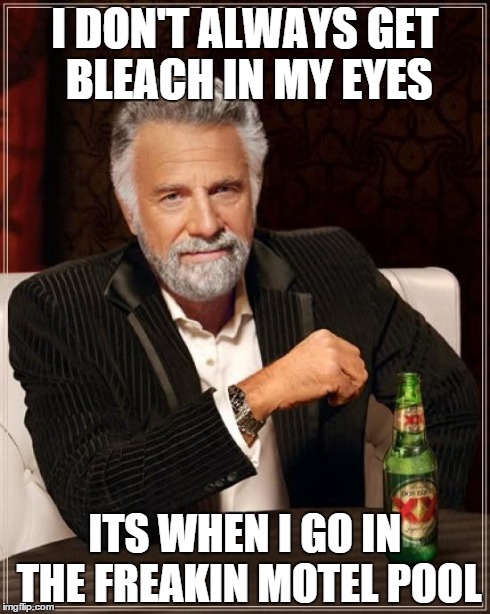 The Most Interesting Man In The World Meme | I DON'T ALWAYS GET BLEACH IN MY EYES ITS WHEN I GO IN THE FREAKIN MOTEL POOL | image tagged in memes,the most interesting man in the world | made w/ Imgflip meme maker