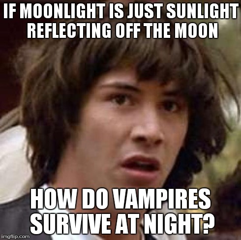 Conspiracy Keanu | IF MOONLIGHT IS JUST SUNLIGHT REFLECTING OFF THE MOON HOW DO VAMPIRES SURVIVE AT NIGHT? | image tagged in memes,conspiracy keanu | made w/ Imgflip meme maker