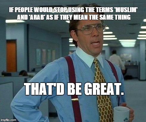 That Would Be Great | IF PEOPLE WOULD STOP USING THE TERMS 'MUSLIM' AND 'ARAB' AS IF THEY MEAN THE SAME THING THAT'D BE GREAT. | image tagged in memes,that would be great | made w/ Imgflip meme maker